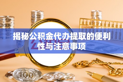 红桥揭秘公积金代办提取的便利性与注意事项