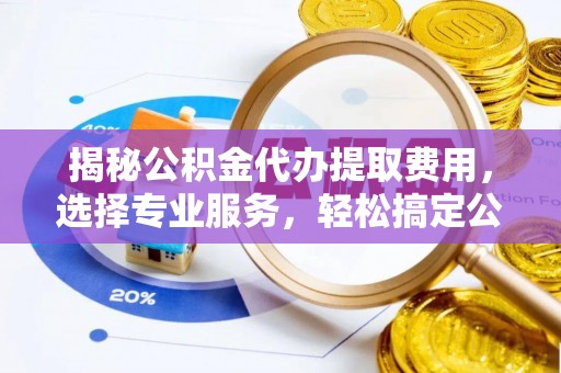 红桥揭秘公积金代办提取费用，选择专业服务，轻松搞定公积金提取