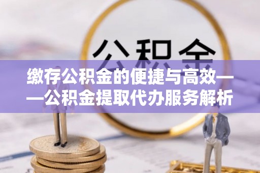 红桥缴存公积金的便捷与高效——公积金提取代办服务解析