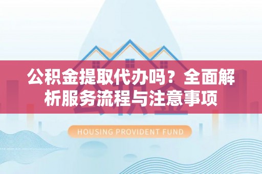 红桥公积金提取代办吗？全面解析服务流程与注意事项
