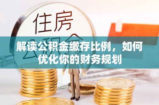 红桥解读公积金缴存比例，如何优化你的财务规划
