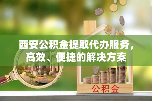 红桥西安公积金提取代办服务，高效、便捷的解决方案