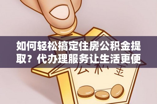 红桥如何轻松搞定住房公积金提取？代办理服务让生活更便捷！