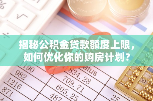 红桥揭秘公积金贷款额度上限，如何优化你的购房计划？