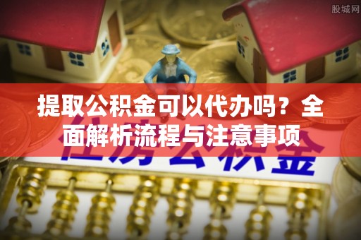 红桥提取公积金可以代办吗？全面解析流程与注意事项