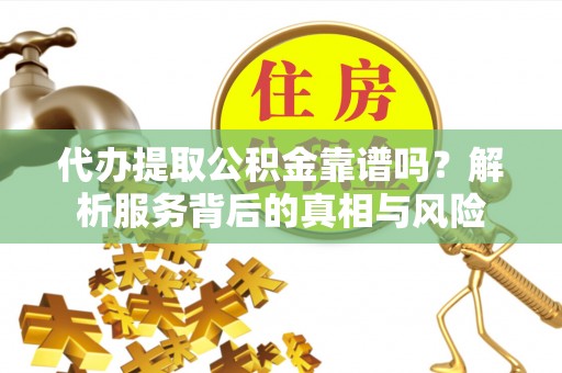 红桥代办提取公积金靠谱吗？解析服务背后的真相与风险
