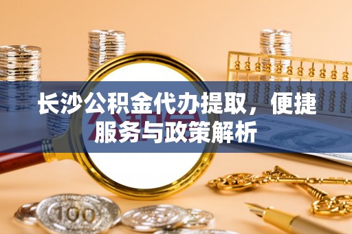 红桥长沙公积金代办提取，便捷服务与政策解析