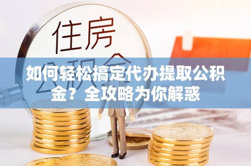 红桥如何轻松搞定代办提取公积金？全攻略为你解惑