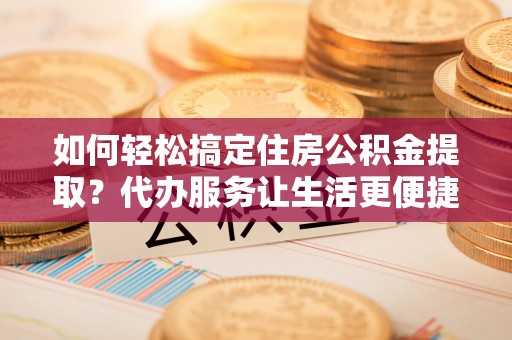 红桥如何轻松搞定住房公积金提取？代办服务让生活更便捷