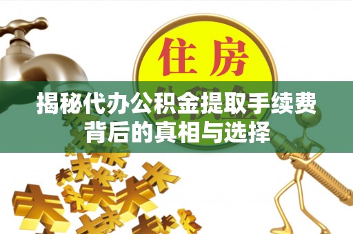 红桥揭秘代办公积金提取手续费背后的真相与选择
