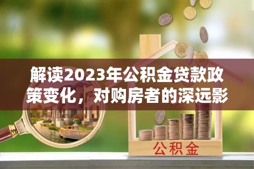 红桥解读2023年公积金贷款政策变化，对购房者的深远影响