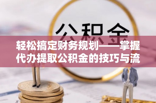 红桥轻松搞定财务规划——掌握代办提取公积金的技巧与流程