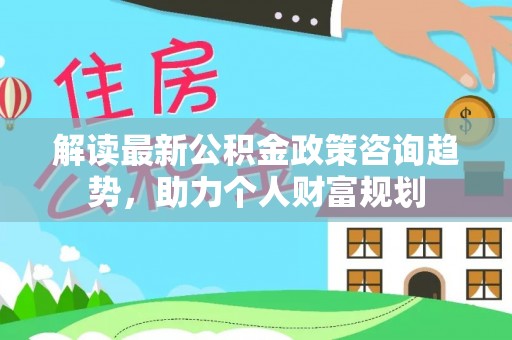 红桥解读最新公积金政策咨询趋势，助力个人财富规划