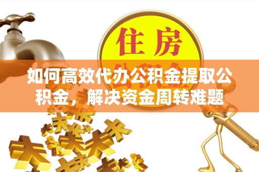 红桥如何高效代办公积金提取公积金，解决资金周转难题