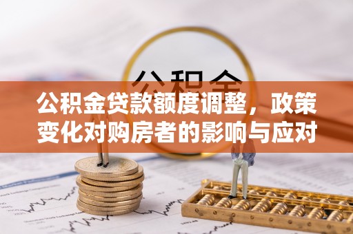 红桥公积金贷款额度调整，政策变化对购房者的影响与应对策略