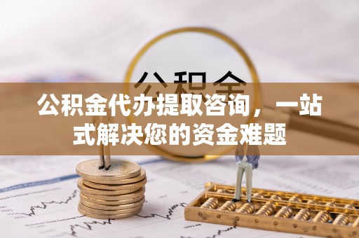 红桥公积金代办提取咨询，一站式解决您的资金难题
