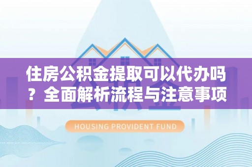 红桥住房公积金提取可以代办吗？全面解析流程与注意事项