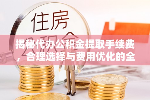 红桥揭秘代办公积金提取手续费，合理选择与费用优化的全面解析