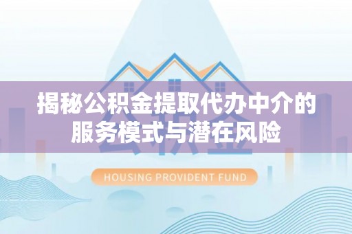 红桥揭秘公积金提取代办中介的服务模式与潜在风险