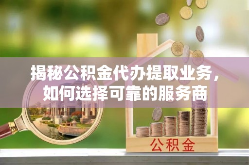 红桥揭秘公积金代办提取业务，如何选择可靠的服务商