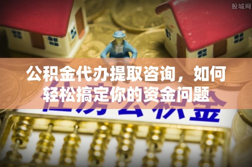 红桥公积金代办提取咨询，如何轻松搞定你的资金问题