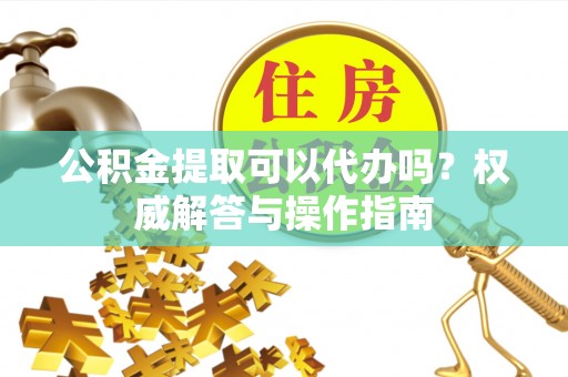 红桥公积金提取可以代办吗？权威解答与操作指南