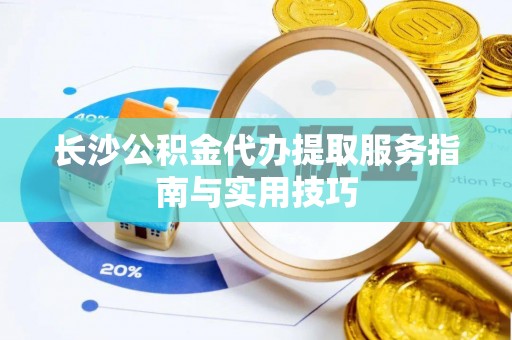 红桥长沙公积金代办提取服务指南与实用技巧