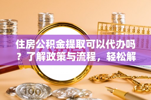 红桥住房公积金提取可以代办吗？了解政策与流程，轻松解决疑问