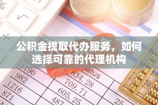 红桥公积金提取代办服务，如何选择可靠的代理机构