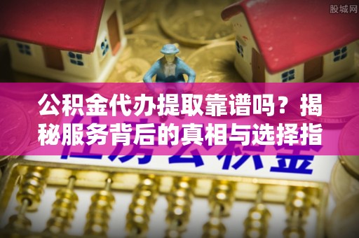 红桥公积金代办提取靠谱吗？揭秘服务背后的真相与选择指南