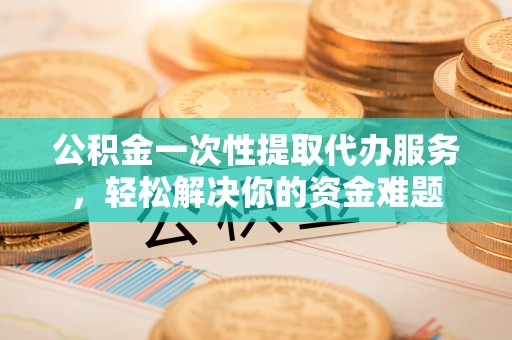 红桥公积金一次性提取代办服务，轻松解决你的资金难题