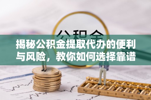 红桥揭秘公积金提取代办的便利与风险，教你如何选择靠谱服务