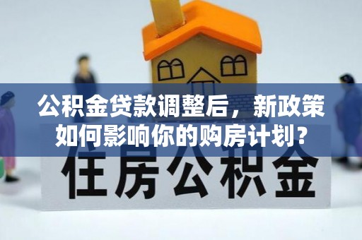 红桥公积金贷款调整后，新政策如何影响你的购房计划？