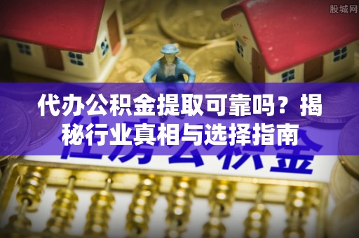 红桥代办公积金提取可靠吗？揭秘行业真相与选择指南