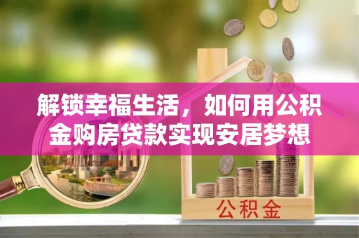 红桥解锁幸福生活，如何用公积金购房贷款实现安居梦想