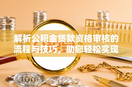 红桥解析公积金贷款资格审核的流程与技巧，助您轻松实现购房梦