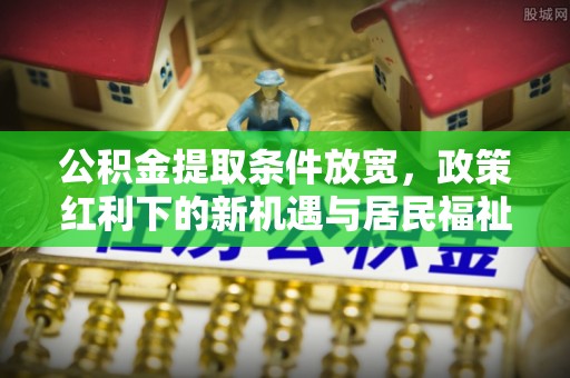 红桥公积金提取条件放宽，政策红利下的新机遇与居民福祉提升