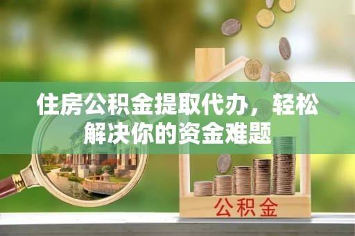 红桥住房公积金提取代办，轻松解决你的资金难题