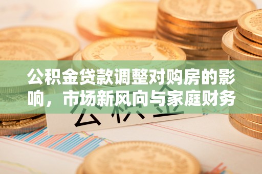 红桥公积金贷款调整对购房的影响，市场新风向与家庭财务规划
