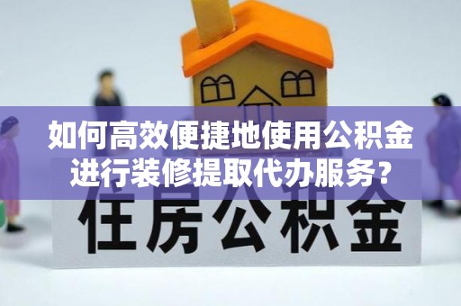红桥如何高效便捷地使用公积金进行装修提取代办服务？