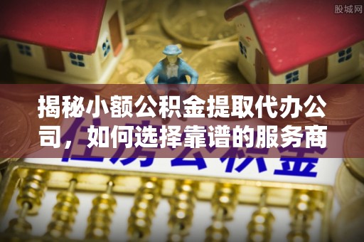红桥揭秘小额公积金提取代办公司，如何选择靠谱的服务商？