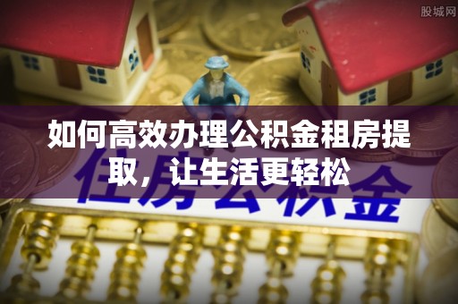 红桥如何高效办理公积金租房提取，让生活更轻松