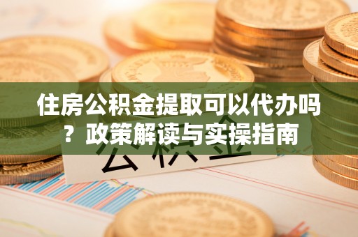 红桥住房公积金提取可以代办吗？政策解读与实操指南
