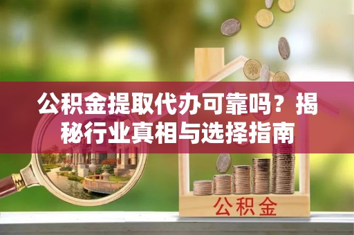 红桥公积金提取代办可靠吗？揭秘行业真相与选择指南
