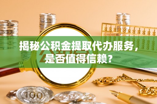 红桥揭秘公积金提取代办服务，是否值得信赖？