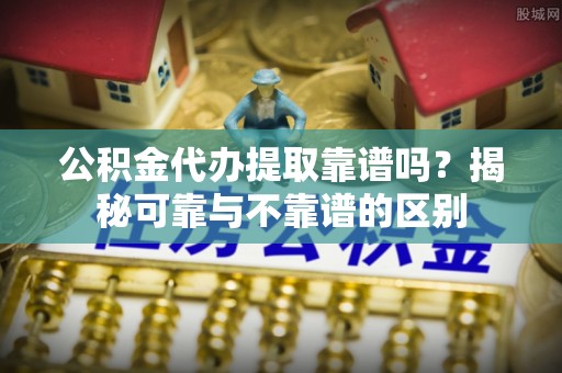 红桥公积金代办提取靠谱吗？揭秘可靠与不靠谱的区别