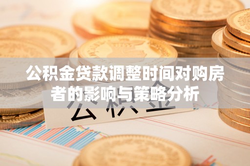 红桥公积金贷款调整时间对购房者的影响与策略分析