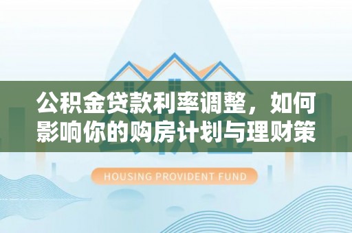 红桥公积金贷款利率调整，如何影响你的购房计划与理财策略