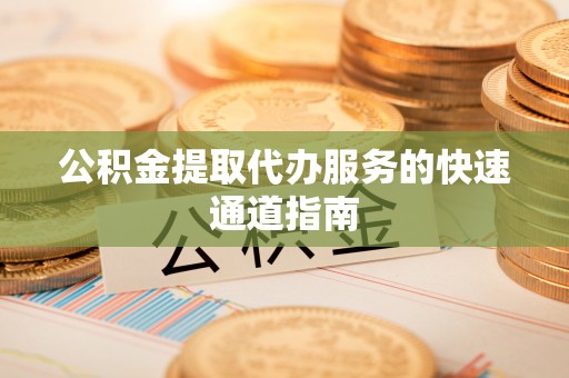红桥公积金提取代办服务的快速通道指南