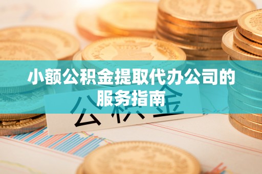 红桥小额公积金提取代办公司的服务指南